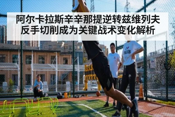 阿尔卡拉斯辛辛那提逆转兹维列夫反手切削成为关键战术变化解析 | kaiyun