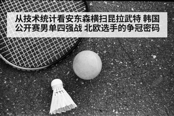从技术统计看安东森横扫昆拉武特 韩国公开赛男单四强战 北欧选手的争冠密码（kaiyun）