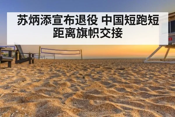 苏炳添宣布退役 中国短跑短距离旗帜交接（kaiyun）