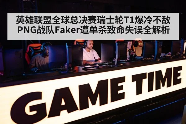 英雄联盟全球总决赛瑞士轮T1爆冷不敌PNG战队Faker遭单杀致命失误全解析