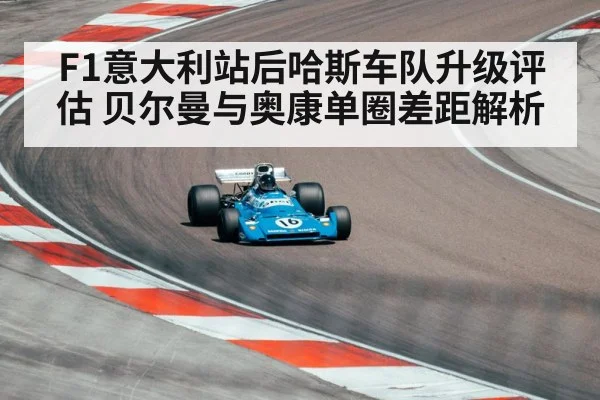 F1意大利站后哈斯车队升级评估 贝尔曼与奥康单圈差距解析