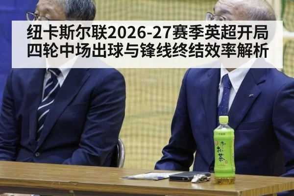 纽卡斯尔联2026-27赛季英超开局四轮中场出球与锋线终结效率解析 - kaiyun
