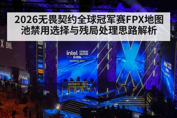 2026无畏契约全球冠军赛FPX地图池禁用选择与残局处理思路解析（kaiyun）