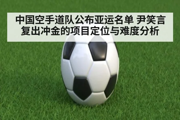 中国空手道队公布亚运名单 尹笑言复出冲金的项目定位与难度分析