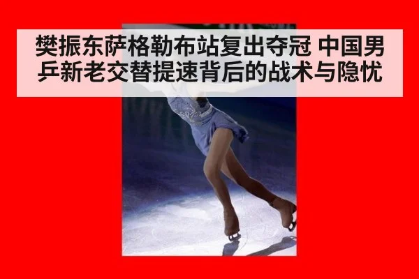 樊振东萨格勒布站复出夺冠 中国男乒新老交替提速背后的战术与隐忧