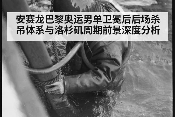 安赛龙巴黎奥运男单卫冕后后场杀吊体系与洛杉矶周期前景深度分析